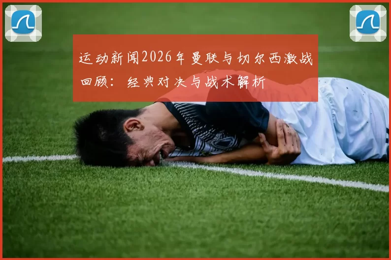 运动新闻2026年曼联与切尔西激战回顾：经典对决与战术解析