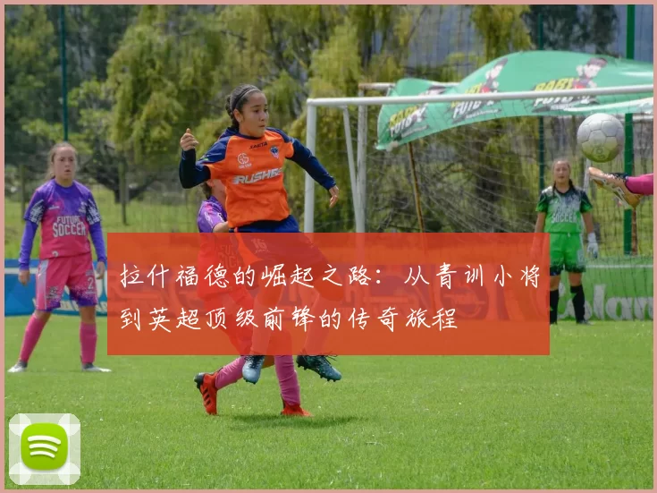 拉什福德的崛起之路：从青训小将到英超顶级前锋的传奇旅程