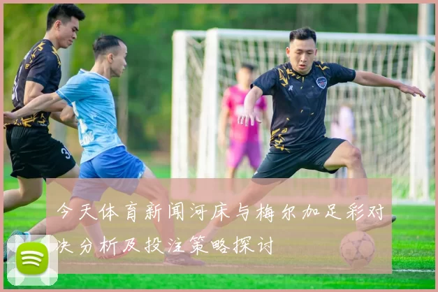 今天体育新闻河床与梅尔加足彩对决分析及投注策略探讨