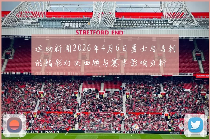 运动新闻2026年4月6日勇士与马刺的精彩对决回顾与赛季影响分析