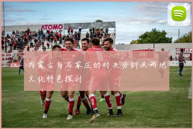 内蒙古与石家庄的对决分析及两地文化特色探讨