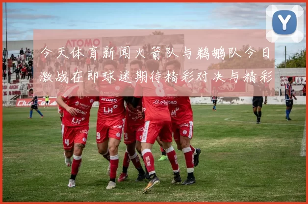 今天体育新闻火箭队与鹈鹕队今日激战在即球迷期待精彩对决与精彩表现