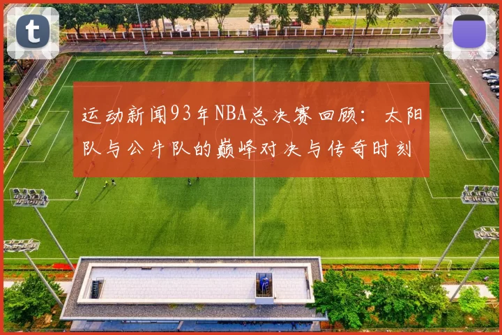运动新闻93年NBA总决赛回顾：太阳队与公牛队的巅峰对决与传奇时刻