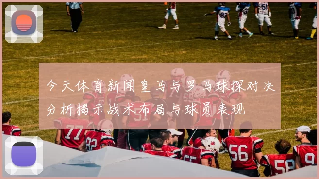 今天体育新闻皇马与罗马球探对决分析揭示战术布局与球员表现